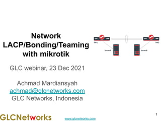 www.glcnetworks.com
Network
LACP/Bonding/Teaming
with mikrotik
GLC webinar, 23 Dec 2021
Achmad Mardiansyah
achmad@glcnetworks.com
GLC Networks, Indonesia
1
 