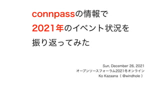 Sun, December 26, 2021
オープンソースフォーラム2021冬オンライン
Ko Kazaana（ @windhole ）
connpassの情報で
2021年のイベント状況を
振り返ってみた
 