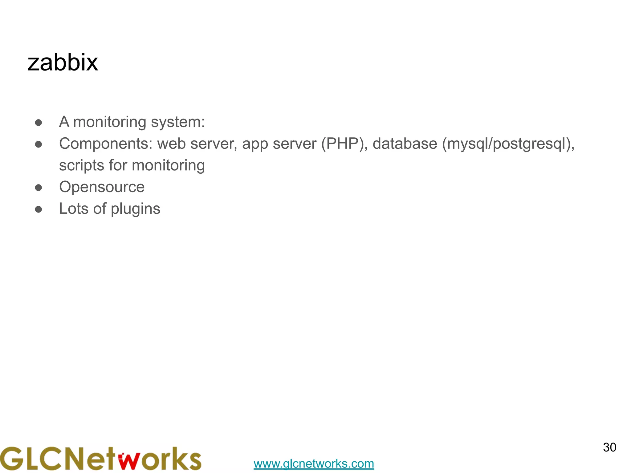www.glcnetworks.com
zabbix
● A monitoring system:
● Components: web server, app server (PHP), database (mysql/postgresql),
scripts for monitoring
● Opensource
● Lots of plugins
30
 