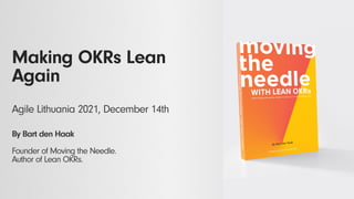 Making OKRs Lean
Again
Agile Lithuania 2021, December 14th
By Bart den Haak
Founder of Moving the Needle.
Author of Lean OKRs.
 