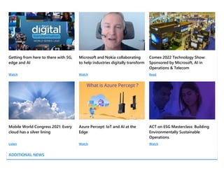 Getting from here to there with 5G,
edge and AI  
Microsoft and Nokia collaborating
to help industries digitally transform
Comex 2022 Technology Show:
Sponsored by Microsoft, AI in
Operations & Telecom
Watch Watch Read
Mobile World Congress 2021: Every
cloud has a silver lining
Azure Percept: IoT and AI at the
Edge
ACT on ESG Masterclass: Building
Environmentally Sustainable
Operations
Listen Watch Watch
ADDITIONAL NEWS
 