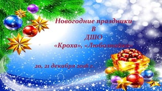 Новогодние праздники
В
ДШО
«Кроха», «Любознайка»
20, 21 декабря 2016 г.
 