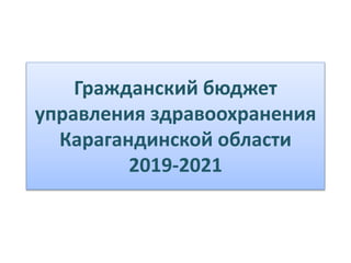 Гражданский бюджет
управления здравоохранения
Карагандинской области
2019-2021
 