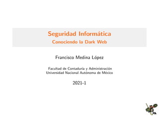 Seguridad Inform´atica
Conociendo la Dark Web
Francisco Medina L´opez
Facultad de Contadur´ıa y Administraci´on
Universidad Nacional Aut´onoma de M´exico
2021-1
 