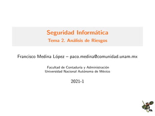 Seguridad Inform´atica
Tema 2. An´alisis de Riesgos
Francisco Medina L´opez – paco.medina@comunidad.unam.mx
Facultad de Contadur´ıa y Administraci´on
Universidad Nacional Aut´onoma de M´exico
2021-1
 