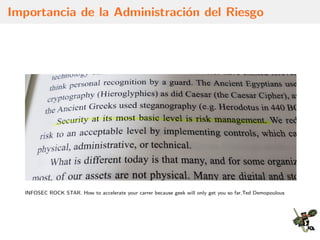 Importancia de la Administraci´on del Riesgo
INFOSEC ROCK STAR. How to accelerate your carrer because geek will only get you so far,Ted Demopoulous
 