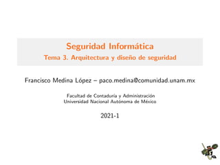 Seguridad Inform´atica
Tema 3. Arquitectura y dise˜no de seguridad
Francisco Medina L´opez – paco.medina@comunidad.unam.mx
Facultad de Contadur´ıa y Administraci´on
Universidad Nacional Aut´onoma de M´exico
2021-1
 