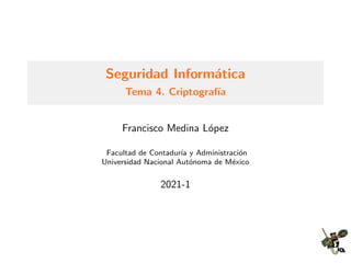 Seguridad Inform´atica
Tema 4. Criptograf´ıa
Francisco Medina L´opez
Facultad de Contadur´ıa y Administraci´on
Universidad Nacional Aut´onoma de M´exico
2021-1
 