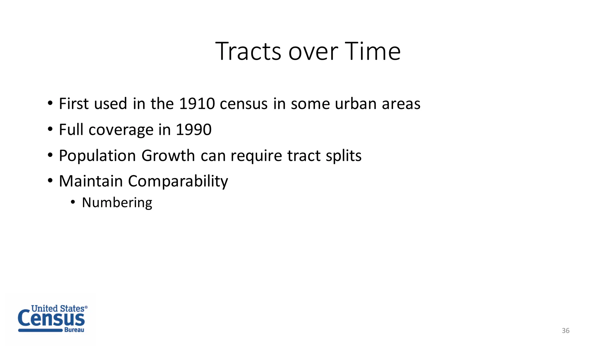 Tracts over Time
• First used in the 1910 census in some urban areas
• Full coverage in 1990
• Population Growth can require tract splits
• Maintain Comparability
• Numbering
36
 