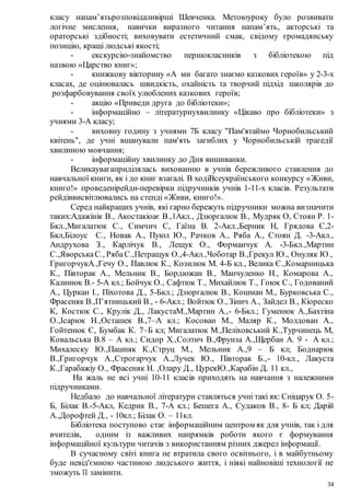 34
класу напам’ятьрозповідаливірші Шевченка. Метоюуроку було розвивати
логічне мислення, навички виразного читання напам’ять, акторські та
ораторські здібності; виховувати естетичний смак, свідому громадянську
позицію, кращі людські якості;
- екскурсію-знайомство першокласників з бібліотекою під
назвою «Царство книг»;
- книжкову вікторину «А ми багато знаємо казкових героїв» у 2-3-х
класах, де оцінювалась швидкість, охайність та творчий підхід школярів до
розфарбовування своїх улюблених казкових героїв;
- акцію «Приведи друга до бібліотеки»;
- інформаційно – літературнухвилинку «Цікаво про бібліотеки» з
учнями 3-А класу;
- виховну годину з учнями 7Б класу "Пам'ятаймо Чорнобильський
квітень", де учні вшанували пам'ять загиблих у Чорнобильській трагедії
хвилиною мовчання;
- інформаційну хвилинку до Дня вишиванки.
Великаувагаприділялась вихованню в учнів бережливого ставлення до
навчальної книги, як і до книг взагалі. В ходіВсеукраїнського конкурсу «Живи,
книго!» проведенірейди-перевірки підручників учнів 1-11-х класів. Результати
рейдіввисвітлювались на стенді «Живи, книго!».
Серед найкращих учнів, які гарно бережуть підручники можна визначити
таких:Адажінік В., Акостакіоає В.,1Акл., Дзюргалюк В., Мудряк О, Стоян Р. 1-
Бкл.,Мигалатюк С., Симчич С, Гаїна В. 2-Акл.,Берник Н, Грядова Є,2-
Бкл,Білоус С., Новак А., Пуюл Ю., Рачков А., Ряба А., Стоян Д. -3-Акл.,
Андрухова З., Карлічук В., Лещук О., Форманчук А. -3-Бкл.,Мартин
С.,ЯворськаС., РябаС.,Петращук О.,4-Акл.,Чоботар В.,Грекул Ю., Онуляк Ю.,
ГригорчукА.,Гечу О., Павлюк К., Козилюк М. 4-Б кл., Велика Є.,Комарницька
К., Півторак А., Мельник В., Бордюжан В., Манчуленко Н., Комарова А.,
Калинюк В.- 5-А кл.; Бойчук О., Сафтюк Т., Михайлюк Т., Гоюк С., Годований
А., Цуркан І., Піхотова Д., 5-Бкл.; Дзюргалюк В., Кошман М., Бурковська С.,
Фрасеняк В.,П’ятницький В., - 6-Акл.; Войтюк О., Зінич А., Зайдел В., Кіореско
К, Костюк С., Крулік Д., ЛакустаМ.,Мартин А.,- 6-Бкл.; Гуменюк А.,Бахтіна
О.,Ісарюк Н.,Осташек В.,7–А кл.; Косован М., Маляр К., Молдован А.,
Гойтенюк Є, Бумбак К. 7–Б кл; Мигалатюк М.,Пеліховський К.,Турчинець М,
Ковальська В.8 – А кл.; Сидор Х.,Солтич В.,Фрунза А.,Щербан А. 9 - А кл.;
Михалеску Ю.,Пашняк К.,Струц М., Мельник А.,9 – Б кл; Боднарюк
В.,Григорчук А.,Строгарчук А.,Лучек Ю., Півторак Б.,- 10-кл., Лакуста
К.,Гарабажіу О., Фрасеняк Н. ,Олару Д., ЦурекЮ.,Карабін Д. 11 кл.,
На жаль не всі учні 10-11 класів приходять на навчання з належними
підручниками.
Недбало до навчальної літератури ставляться учні такі як: Сніцарук О. 5-
Б, Білак В.-5-Акл, Кедрик В., 7-А кл.; Бешега А., Судаков В., 8- Б кл; Дарій
А.,Дорофтей Д., - 10кл.; Білак О. – 11кл.
Бібліотека поступово стає інформаційним центром як для учнів, так і для
вчителів, одним із важливих напрямків роботи якого є формування
інформаційної культури читачів з використанням різних джерел інформації.
В сучасному світі книга не втратила свого освітнього, і в майбутньому
буде невід'ємною частиною людського життя, і ніякі найновіші технології не
зможуть її замінити.
 