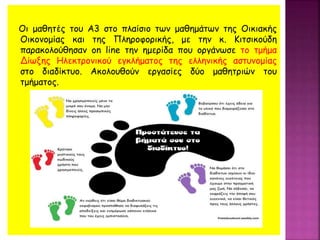 Οι μαθητές του Α3 στο πλαίσιο των μαθημάτων της Οικιακής
Οικονομίας και της Πληροφορικής, με την κ. Κιτσικούδη
παρακολούθησαν on line την ημερίδα που οργάνωσε το τμήμα
Δίωξης Ηλεκτρονικού εγκλήματος της ελληνικής αστυνομίας
στο διαδίκτυο. Ακολουθούν εργασίες δύο μαθητριών του
τμήματος.
 