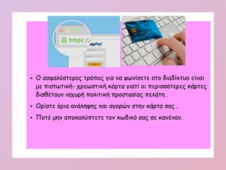  Ο ασφαλέστερος τρόπος για να ψωνίσετε στο διαδίκτυο είναι
με πιστωτική- χρεωστική κάρτα γιατί οι περισσότερες κάρτες
διαθέτουν ισχυρή πολιτική προστασίας πελάτη .
 Ορίστε όρια ανάληψης και αγορών στην κάρτα σας .
 Ποτέ μην αποκαλύπτετε τον κωδικό σας σε κανέναν.
 