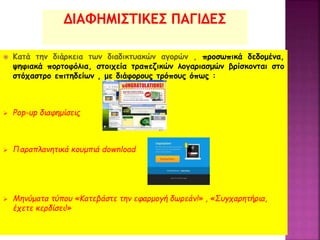  προσωπικά δεδομένα,
ψηφιακά πορτοφόλια, στοιχεία τραπεζικών λογαριασμών βρίσκονται στο
στόχαστρο επιτηδείων , με διάφορους τρόπους όπως :
 Pop-up διαφημίσεις
 Παραπλανητικά κουμπιά download
 Μηνύματα τύπου «Κατεβάστε την εφαρμογή δωρεάν!» , «Συγχαρητήρια,
έχετε κερδίσει!»
 