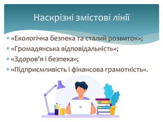 Наскрізні змістові лінії
 «Екологічна безпека та сталий розвиток»;
 «Громадянська відповідальність»;
 «Здоров'я і безпека»;
 «Підприємливість і фінансова грамотність».
 