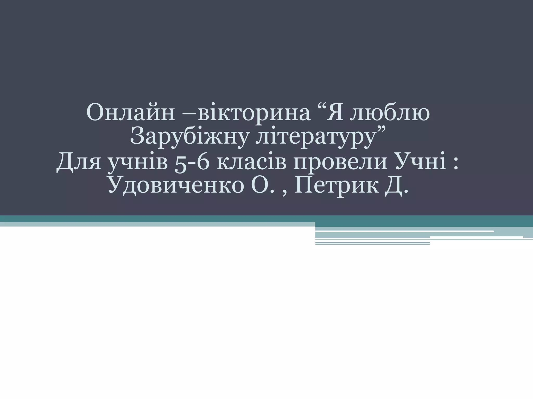 Онлайн –вікторина “Я люблю
Зарубіжну літературу”
Для учнів 5-6 класів провели Учні :
Удовиченко О. , Петрик Д.
 
