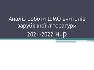 Аналіз роботи ШМО вчителів
зарубіжної літератури
2021-2022 н.р
 