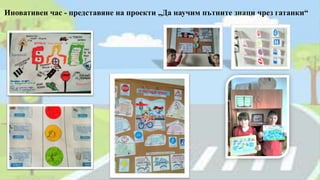 Иновативен час - представяне на проекти „Да научим пътните знаци чрез гатанки“
 