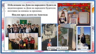 Отбелязване на Деня на народните будители
- видеопоздрави за Деня на народните будители;
- изготвяне на книжка за празника;
Поклон пред делото на Апостола
Донимир Тимев, III в клас I г клас
 