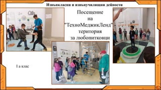 Посещение
на
"ТехноМеджикЛенд" -
територия
за любопитковци
I а клас
Извънкласни и извънучилищни дейности
 