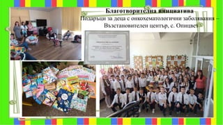 Благотворителна инициатива
Подаръци за деца с онкохематологични заболявания –
Възстановителен център, с. Опицвет
 