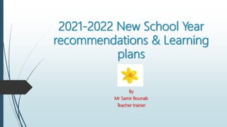 2021-2022 New School Year
recommendations & Learning
plans
By
Mr Samir Bounab
Teacher trainer
 