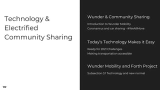 Technology &
Electrified
Community Sharing
Wunder & Community Sharing
Introduction to Wunder Mobility
Coronavirus and car sharing - #WeAllMove
Today’s Technology Makes it Easy
Ready for 2021 Challenges
Making transportation accessible
Wunder Mobility and Forth Project
Subsection 3.1 Technology and new normal
 