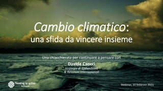 Cambio climatico:
una sfida da vincere insieme
Una chiacchierata per continuare a pensare con
Davide Caocci
Strategie di Sostenibilità
& Relazioni Internazionali
Webinar, 10 febbraio 2021
 