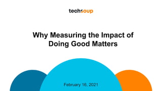 February 16, 2021
Why Measuring the Impact of
Doing Good Matters
 
