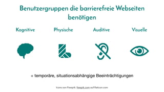 Benutzergruppen die barrierefreie Webseiten
benötigen
Physische
Kognitive Auditive Visuelle
+ temporäre, situationsabhängige Beeinträchtigungen
Icons von Freepik: freepik.com auf flaticon.com
 