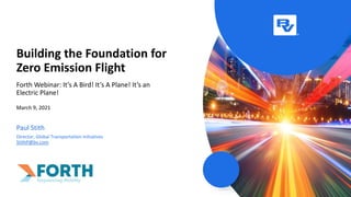 Paul Stith
Director, Global Transportation Initiatives
StithP@bv.com
Forth Webinar: It’s A Bird! It’s A Plane! It’s an
Electric Plane!
March 9, 2021
Building the Foundation for
Zero Emission Flight
 