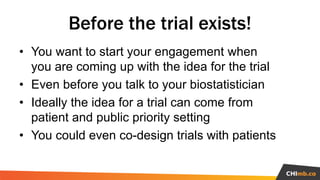 Before the trial exists!
• You want to start your engagement when
you are coming up with the idea for the trial
• Even bef...