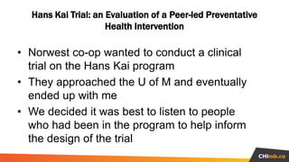 • Norwest co-op wanted to conduct a clinical
trial on the Hans Kai program
• They approached the U of M and eventually
end...