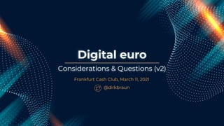 Digital euro
Frankfurt Cash Club, March 11, 2021
Considerations & Questions (v2)
@dirkbraun
 