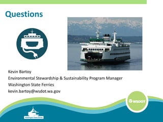 Questions
Kevin Bartoy
Environmental Stewardship & Sustainability Program Manager
Washington State Ferries
kevin.bartoy@wsdot.wa.gov
 