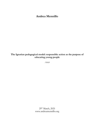 Andrea Mennillo
The Ignatian pedagogical model: responsible action as the purpose of
educating young people
Article
29th
March, 2021
www.andreamennillo.org
 