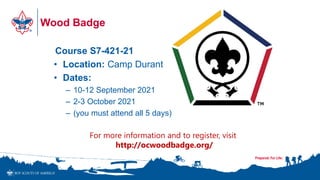 Wood Badge
Course S7-421-21
• Location: Camp Durant
• Dates:
– 10-12 September 2021
– 2-3 October 2021
– (you must attend all 5 days)
For more information and to register, visit
http://ocwoodbadge.org/
 
