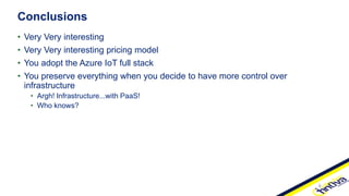 • Very Very interesting
• Very Very interesting pricing model
• You adopt the Azure IoT full stack
• You preserve everything when you decide to have more control over
infrastructure
• Argh! Infrastructure...with PaaS!
• Who knows?
Conclusions
 