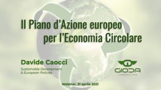 Il Piano d’Azione europeo
per l’Economia Circolare
Davide Caocci
Sustainable Development
& European Policies
Webinar, 21 aprile 2021
 