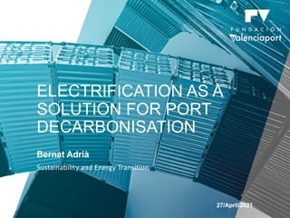 Bernat Adrià
ELECTRIFICATION AS A
SOLUTION FOR PORT
DECARBONISATION
27/April/2021
Sustainability and Energy Transition
 