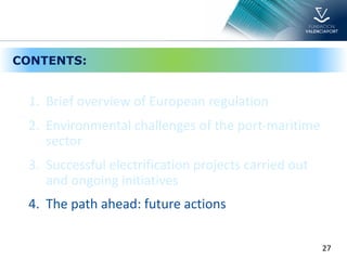 27
CONTENTS:
1. Brief overview of European regulation
2. Environmental challenges of the port-maritime
sector
3. Successful electrification projects carried out
and ongoing initiatives
4. The path ahead: future actions
 