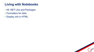 • All .NET Libs and Packages
• Formatters for data
• Display info in HTML
Living with Notebooks
 