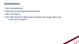 • Very interesting tool
• Practical for scripting and documenting
• Still in its infancy
• And .NET kernels in Data Science space has a huge work to do
• not technical, evangelism!
Conclusions
 