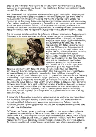 13
Δηαηξεία από ην Ληθόιαν Ινγάδε θαηά ην έηνο 1820 ζηελ Θσλζηαληηλνύπνιε, όπσο
αλαθέξεηαη ζηνπο πίλαθεο ησλ Φηιηθώλ, πνπ παξαζέηεη ν Φηιήκσλ θαη δηεηέιεζε γηαηξόο
ηνπ Αιή Ξάζα µέρξη ην 1811.
Από κία επηζηνιή ησλ εθόξσλ ηεο Θσλζηαληηλνύπνιεο (12 Ηαλνπαξίνπ 1821) πξνο ηνλ
Αιέμαλδξν ΢ςειάληε πιεξνθνξνύκαζηε όηη ν Δπάγγεινο Κεμηθόο είρε ζηαιεί θαηά ηα
ηέιε Γεθεκβξίνπ 1820 σο απεζηαικέλνο ηεο Φηιηθήο Δηαηξείαο «εηο ηα κεηαμύ ηεο
Καθεδνλίαο θαη Θεζζαιίαο άθξα, όπνπ είλαη αξθεηώλ ρσξίσλ νκνγελείο καο, θαη πόιεσλ,
πάληε αλίδενη ηνπ εζληθνύ θξνλήκαηνο». Δκθαληδόηαλ σο επηθνξηηζκέλνο κε ηε ζπιινγή
ρξεκάησλ, γηα «λα ηππώζεη βηβιία», ελώ ζηελ πξαγκαηηθόηεηα αζρνινύληαλ κε ηε
δηάδνζε ησλ ηδεώλ ηεο Δπαλαζηαηηθήο νξγάλσζεο. Ζ επίζθεςή ηνπ ζηελ Δηθνζηθνίληζζα
πξαγκαηνπνηήζεθε θαηά ηε δηάξθεηα ηεο εγνπκελίαο ηνπ Θσλζηαληίλνπ (1806-1821).
Από ηα ηνπξθηθά αξρεία πξνθύπηεη όηη νη Ρνύξθνη απέζπξαλ ζηξαηησηηθέο δπλάκεηο από ηε
Γξάκα θαη ηηο έζηεηιαλ, γηα λα θαηαζηείινπλ ηελ επαλάζηαζε ζηελ ππόινηπε Διιάδα.
Αθόκε θαη ν ίδηνο ν δηνηθεηήο ηεο Γξάκαο,
Καρκνύη Ξαζάο Γξάκαιεο (Mouhamed Βey )
είρε εγθαηαιείςεη ην ραξέκη ηνπ θαη ηελ
πεξηνπζία ηνπ ζηε Γξάκα θαη εθζηξάηεπζε
θαηά ησλ Διιήλσλ ζηελ Ξεινπόλλεζν. Νη
ζηξαηησηηθέο επηηπρίεο ησλ Διιήλσλ ζηελ
θπξίσο Διιάδα, όηαλ πεξηέξρνληαλ ζε γλώζε
ηνπ ηνπξθηθνύ ζηνηρείνπ ζηε Γξάκα
πξνθαινύζαλ ηξνκεξά αληίπνηλα θαηά ησλ
Διιήλσλ. Ξεξηνξίδνληαλ, όζν ήηαλ δπλαηόλ,
κόλν από ηηο παξεκβάζεηο ησλ Διιήλσλ
πξνθξίησλ θαη κάιηζηα ηνπ Καλαζή θαη
ηνπ Ξαληαδή. Νη δύν απηνί Έιιελεο ήηαλ
πξνζσπηθνί θίινη ηνπ Καρκνύη Ξαζά
Γξάκαιε( γελλεκέλνο ζηε Γξάκα ην 1770) θαη ε παξνπζία ηνπο είρε βαξύηεηα
ζηε ηνπξθηθή δηνίθεζε. Άιισζηε, ε παξάδνζε ζέιεη έλα κέινο ηεο νηθνγέλεηαο Καλαζή
λα ζπγθαηαιέγεηαη ζηελ αθνινπζία ηνπ Γξάκαιε, όηαλ ζηάιζεθε επηθεθαιήο ηεο
ηνπξθηθήο ζηξαηηάο ζηελ Ξεινπόλλεζν ην 1822, πξνθεηκέλνπ λα θαηαπλίμεη ηελ Διιεληθή
Δπαλάζηαζε. Πηελ ίδηα αθνινπζία ηνπ Γξάκαιε θέξνληαη, επίζεο σο κέιε ηεο θαη δύν
άιινη Έιιελεο, ν έλαο από ην Κνλαζηεξάθη κε ην όλνκα Ρνπινύκεο θαη ν άιινο από ην
Βώιαθα κε ην όλνκα Βνδίθεο. Ρόζν κεγάιε εθηίκεζε έηξεθε ν Γξάκαιεο πξνο νξηζκέλεο
ειιεληθέο νηθνγέλεηεο, ώζηε θαηά ην 1822 είρε ζηείιεη ζ΄απηέο, σο έθθξαζε ηεο αγάπεο
ηνπ, ηηο σξαηόηεξεο ειιελνπνύιεο πνπ είρε αηρκαισηίζεη θαηά ηελ εθζηξαηεία ηνπ, ελώ
γηα ην δηθό ηνπ παιάηη ζηε Γξάκα είρε ζηείιεη ηε ζπγαηέξα ηνπ Κάξθνπ Κπόηζαξε,
Αηθαηεξίλε, γλσζηή αξγόηεξα κε ην όλνκα Οόδα σο θπξία επί ησλ ηηκώλ ζηελ απιή ηεο
βαζίιηζζαο Ακαιίαο.
Ν εξεπλεηήο Β. Ξαζραιίδεο αλαθέξεηαη ραξαθηεξηζηηθά ζε κειέηε ηνπ ζηηο πεξηπηώζεηο
ησλ Ρνπινύκε, Βνδίθε θαη Καλαζή, νη νπνίνη απηνκόιεζαλ, ελώ αθνινπζνύζαλ ηνλ
Καρκνύη Αιή Ξαζά Γξάκαιε ζηελ γλσζηή ηνπ εθζηξαηεία ζηελ Ξεινπόλλεζν. Ν
ηειεπηαίνο, κάιηζηα ήηαλ ν γξακκαηηθόο ηνπ Γξάκαιε θαη ιέγεηαη όηη έπαημε δηπιό ξόιν
ζηε κάρε ησλ Γεξβελαθίσλ.
Νη Έιιελεο ηεο Γξάκαο, γηα λα απνθύγνπλ ηελ εθδίθεζε ησλ θαλαηηζκέλσλ ηνύξθσλ,
αλαγθάζζεθαλ λα θαηαθύγνπλ άιινη ζηα βνπλά, άιινη ζηηο µεγάιεο πόιεηο (Πέξξεο,
Θεζζαινλίθε θ.α.), ελώ νξηζµέλνη λεόηεξνη ζηελ επαλαζηαηεµέλε Διιάδα, όπσο ν Γήµνο
Ληθνιάνπ πνπ έδξαζε εξστθά ζε πνιιέο µάρεο θαηά ησλ Ρνύξθσλ. Κόλν ιίγνη Έιιελεο
παξέµεηλαλ ζηελ πόιε, όζνη είραλ θπξίσο θηιηθνύο δεζµνύο µε ηελ νηθνγέλεηα Γξάµαιε.
Ρα πεξηζζόηεξα ειιεληθά εξγαζηήξηα θαη θαηαζηήµαηα είραλ θιείζεη, ελώ άιια είραλ
 