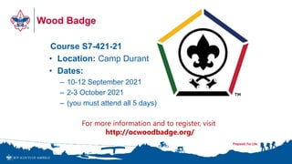 Wood Badge
Course S7-421-21
• Location: Camp Durant
• Dates:
– 10-12 September 2021
– 2-3 October 2021
– (you must attend all 5 days)
For more information and to register, visit
http://ocwoodbadge.org/
 