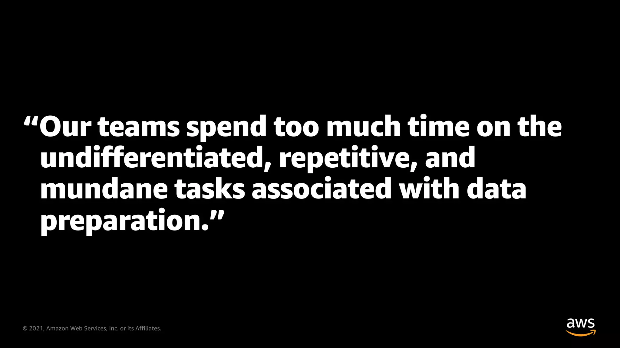 © 2021, Amazon Web Services, Inc. or its Affiliates.
“Our teams spend too much time on the
undifferentiated, repetitive, and
mundane tasks associated with data
preparation.”
 