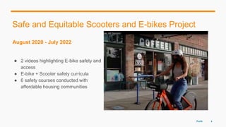 August 2020 - July 2022
● 2 videos highlighting E-bike safety and
access
● E-bike + Scooter safety curricula
● 6 safety courses conducted with
affordable housing communities
Forth 4
Safe and Equitable Scooters and E-bikes Project
Photo @Dylan VanWeelden
 
