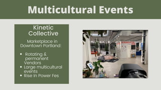 Multicultural Events
Kinetic
Collective
Rotating &
permanent
Vendors
Large multicultural
events
Rise In Power Fes
Marketplace in
Downtown Portland:
 