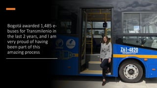Bogotá awarded 1,485 e-
buses for Transmilenio in
the last 2 years, and I am
very proud of having
been part of this
amazing process
 