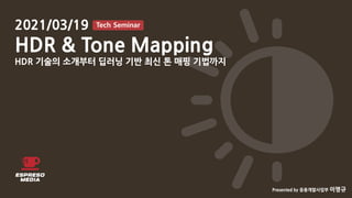 응용개발사업부
HDR & Tone Mapping (1/36)
2021/03/19
HDR & Tone Mapping
HDR 기술의 소개부터 딥러닝 기반 최신 톤 매핑 기법까지
Tech Seminar
Presented by 응용개발사업부 이명규
 