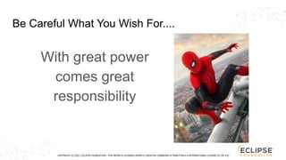 COPYRIGHT (C) 2021, ECLIPSE FOUNDATION. | THIS WORK IS LICENSED UNDER A CREATIVE COMMONS ATTRIBUTION 4.0 INTERNATIONAL LICENSE (CC BY 4.0)
Be Careful What You Wish For....
With great power
comes great
responsibility
 